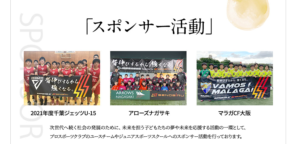 スポンサー活動　次世代へ続く社会の発展のために、未来を担う子どもたちの夢や未来を応援する活動の一環として、プロスポーツクラブのユースチームやジュニアスポーツスクールへのスポンサー活動を行っております。