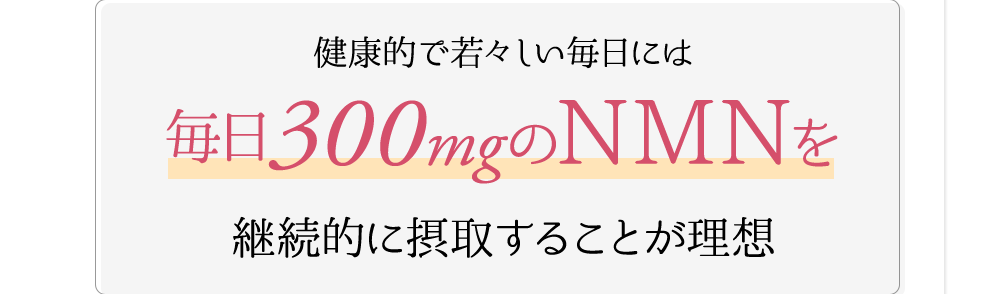 健康的で若々しい毎日には毎日300mgのNMNを継続的に摂取することが理想