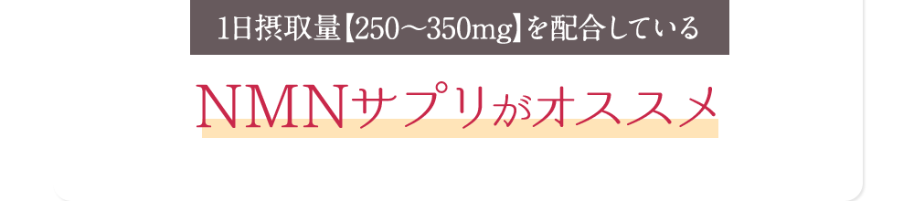 だから1日摂取量【250～350mg】を配合しているNMNサプリがオススメ