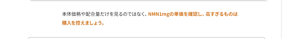 本体価格や配合量だけを見るのではなく、NMN1mgの単価を確認し、高すぎるものは購入を控えましょう。