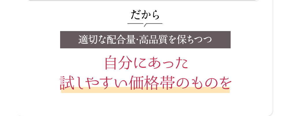 適切な配合量･高品質を保ちつつ自分にあった試しやすい価格帯のものを