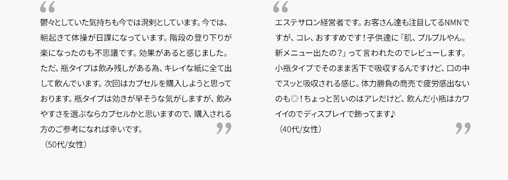 鬱々としていた気持ちも今では溌剌としています。今では、朝起きて体操が日課になっています。階段の登り下りが楽になったのも不思議です。効果があると感じました。ただ、瓶タイプは飲み残しがある為、キレイな紙に全て出して飲んでいます。次回はカプセルを購入しようと思っております。瓶タイプは効きが早そうな気がしますが、飲みやすさを選ぶならカプセルかと思いますので、購入される方のご参考になれば幸いです。（50代/女性）